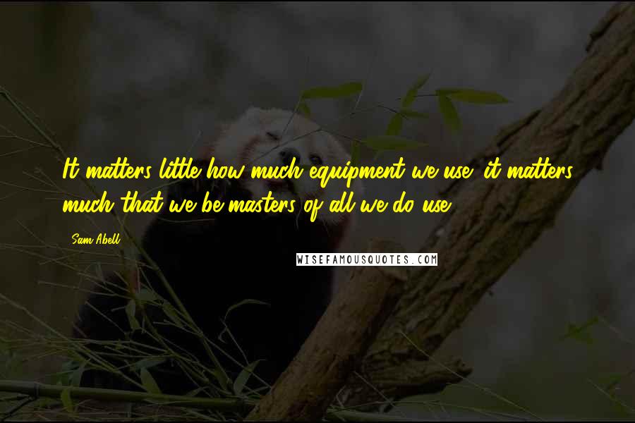 Sam Abell Quotes: It matters little how much equipment we use; it matters much that we be masters of all we do use.