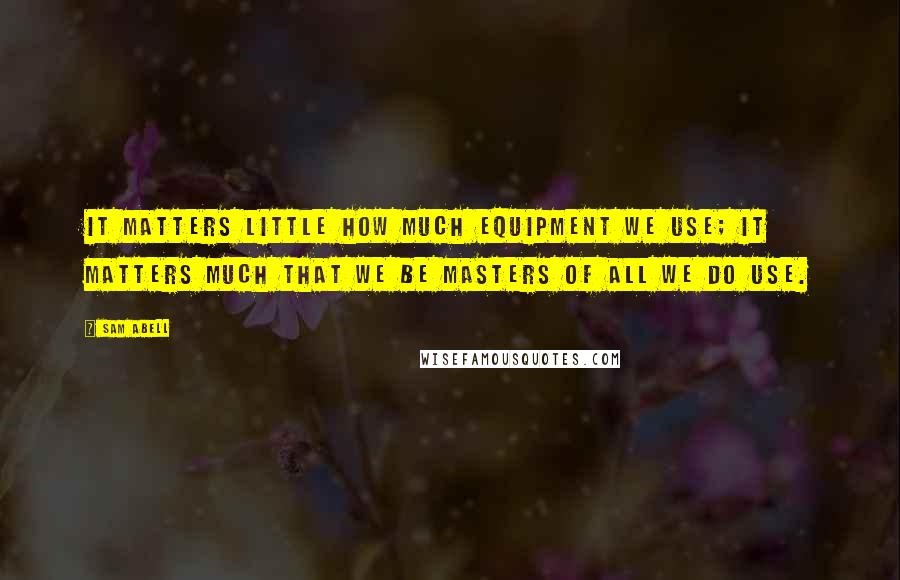 Sam Abell Quotes: It matters little how much equipment we use; it matters much that we be masters of all we do use.