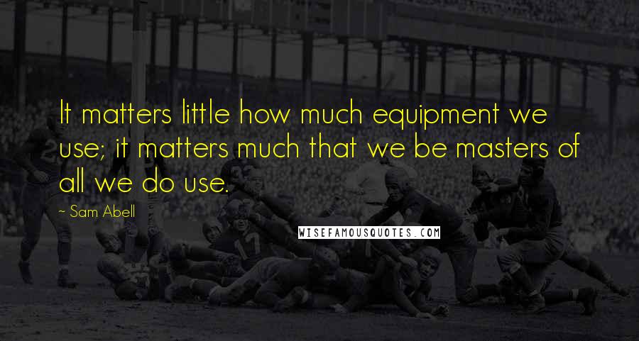 Sam Abell Quotes: It matters little how much equipment we use; it matters much that we be masters of all we do use.