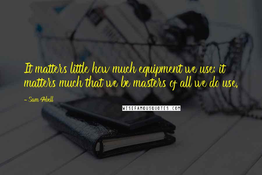 Sam Abell Quotes: It matters little how much equipment we use; it matters much that we be masters of all we do use.