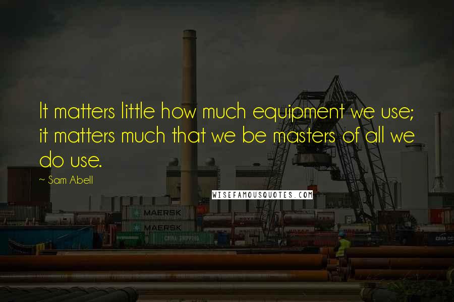 Sam Abell Quotes: It matters little how much equipment we use; it matters much that we be masters of all we do use.