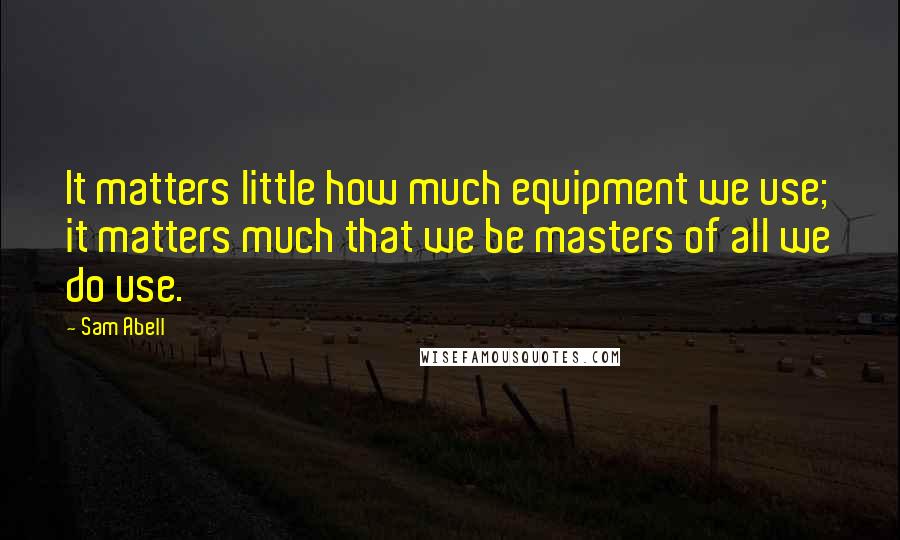 Sam Abell Quotes: It matters little how much equipment we use; it matters much that we be masters of all we do use.