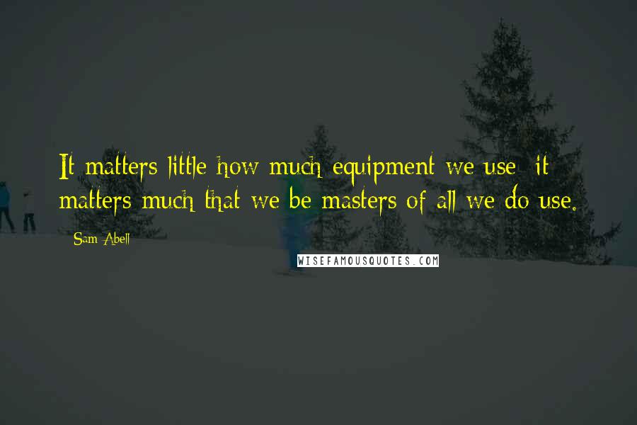 Sam Abell Quotes: It matters little how much equipment we use; it matters much that we be masters of all we do use.