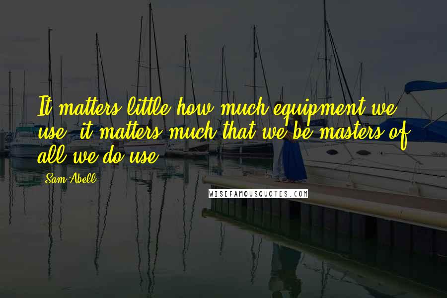 Sam Abell Quotes: It matters little how much equipment we use; it matters much that we be masters of all we do use.