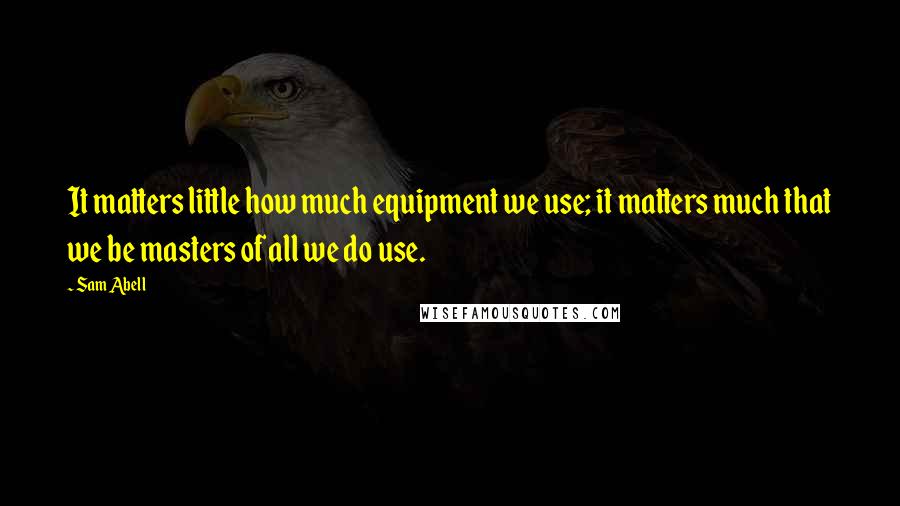 Sam Abell Quotes: It matters little how much equipment we use; it matters much that we be masters of all we do use.