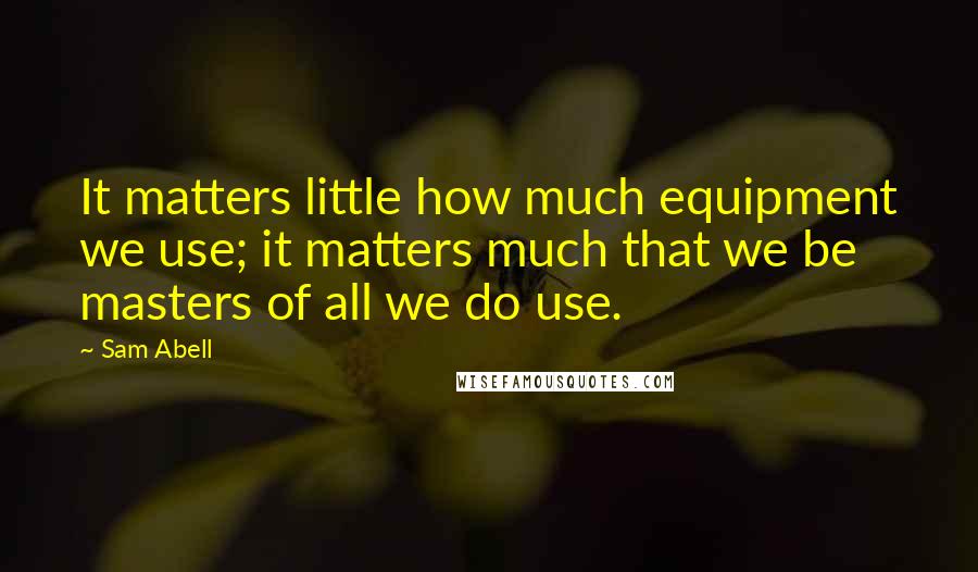 Sam Abell Quotes: It matters little how much equipment we use; it matters much that we be masters of all we do use.