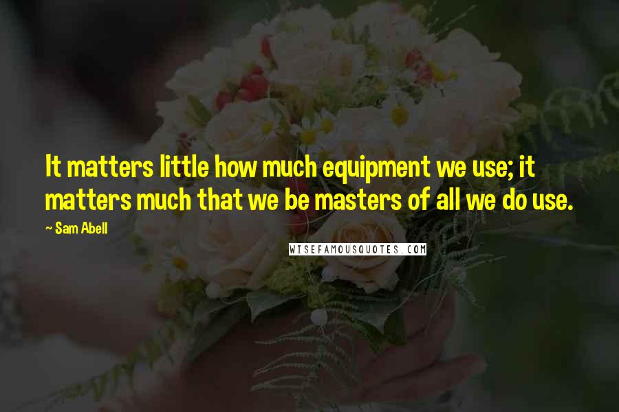 Sam Abell Quotes: It matters little how much equipment we use; it matters much that we be masters of all we do use.