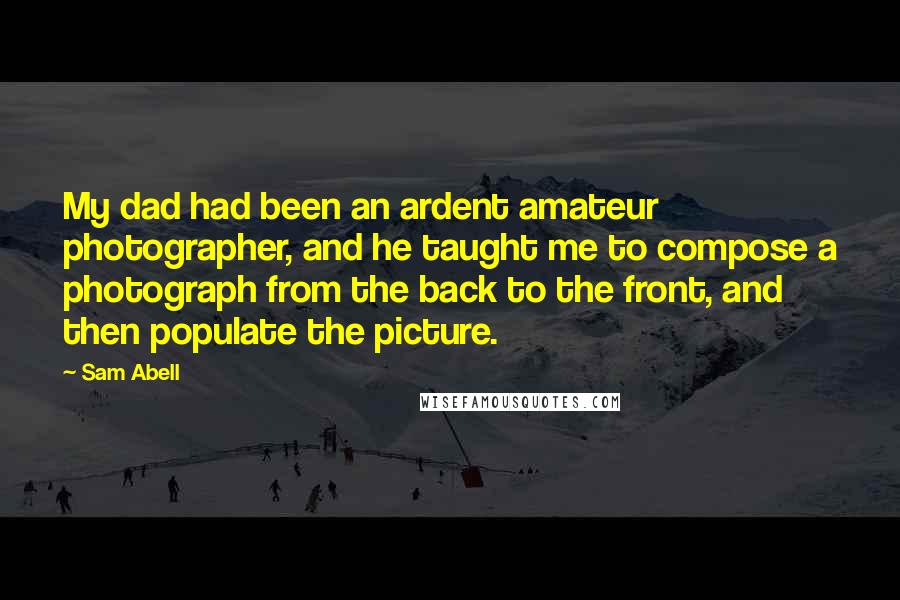 Sam Abell Quotes: My dad had been an ardent amateur photographer, and he taught me to compose a photograph from the back to the front, and then populate the picture.