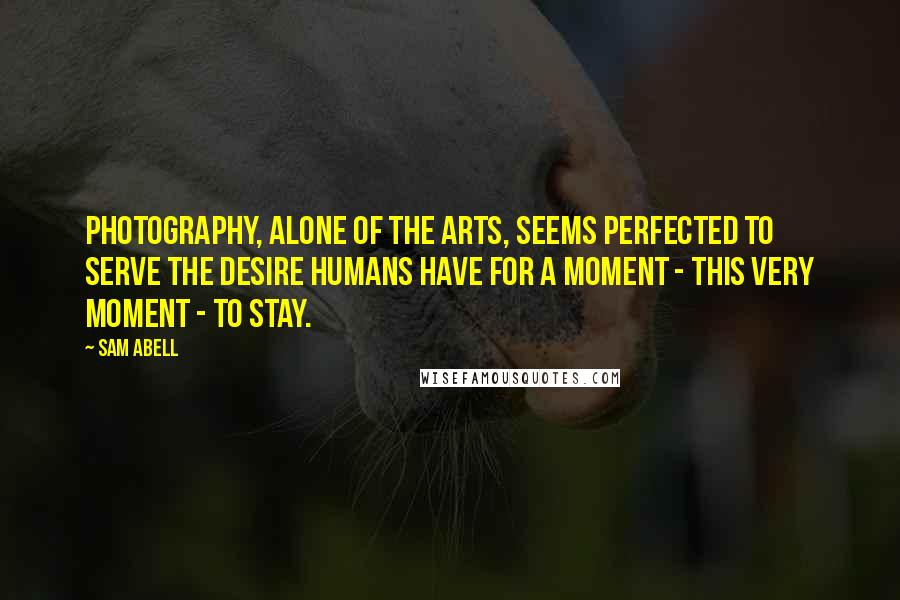 Sam Abell Quotes: Photography, alone of the arts, seems perfected to serve the desire humans have for a moment - this very moment - to stay.