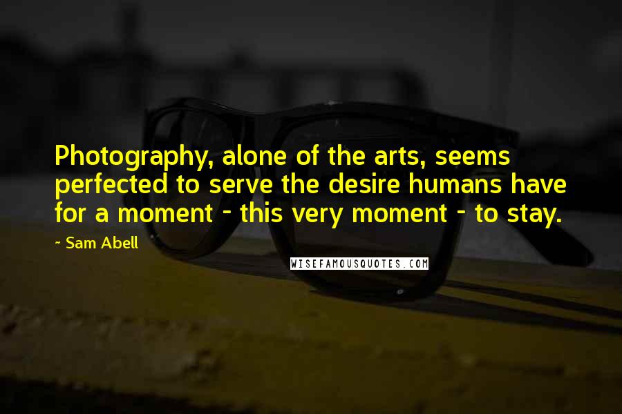 Sam Abell Quotes: Photography, alone of the arts, seems perfected to serve the desire humans have for a moment - this very moment - to stay.