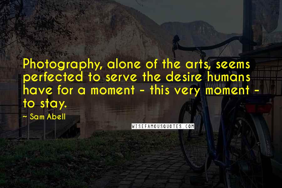 Sam Abell Quotes: Photography, alone of the arts, seems perfected to serve the desire humans have for a moment - this very moment - to stay.