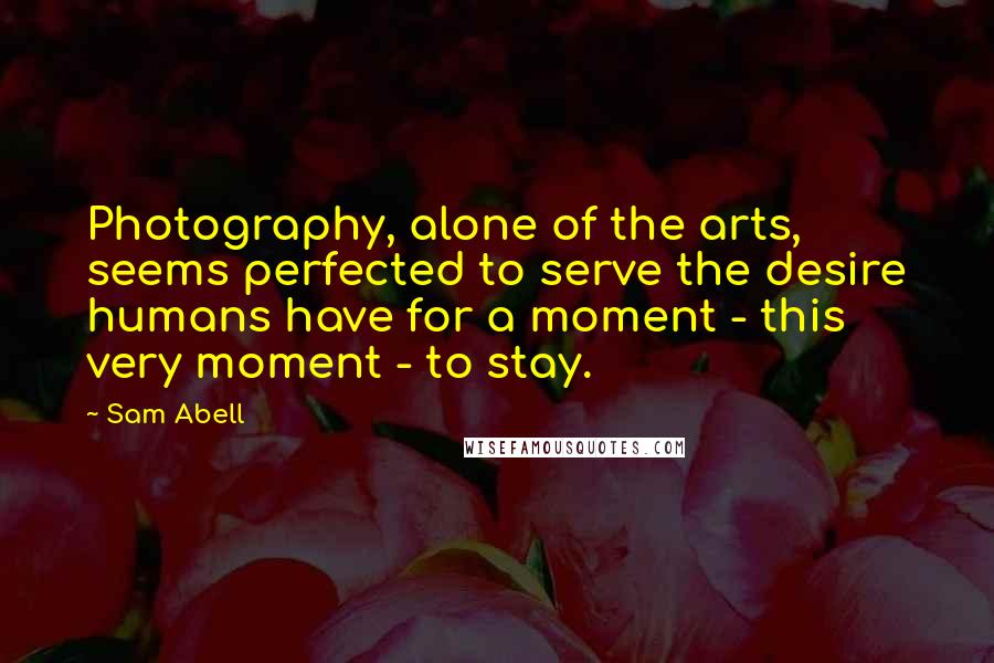 Sam Abell Quotes: Photography, alone of the arts, seems perfected to serve the desire humans have for a moment - this very moment - to stay.