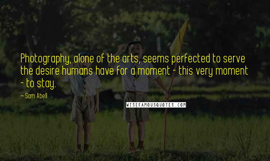 Sam Abell Quotes: Photography, alone of the arts, seems perfected to serve the desire humans have for a moment - this very moment - to stay.