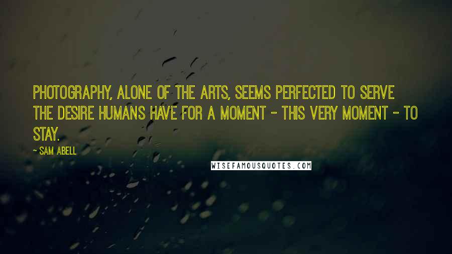 Sam Abell Quotes: Photography, alone of the arts, seems perfected to serve the desire humans have for a moment - this very moment - to stay.