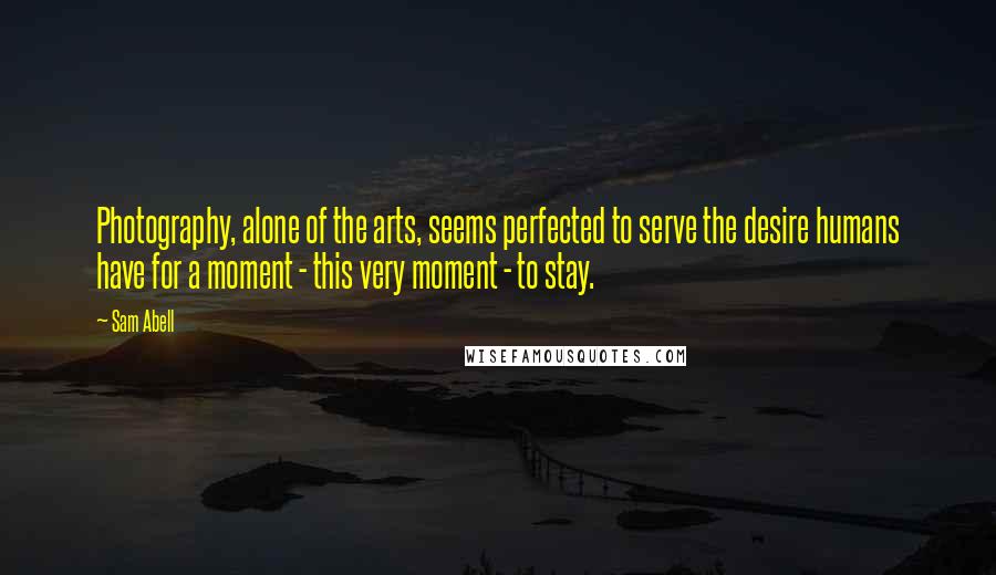 Sam Abell Quotes: Photography, alone of the arts, seems perfected to serve the desire humans have for a moment - this very moment - to stay.