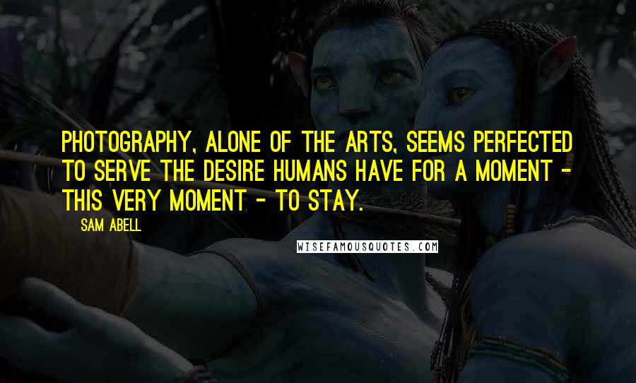 Sam Abell Quotes: Photography, alone of the arts, seems perfected to serve the desire humans have for a moment - this very moment - to stay.