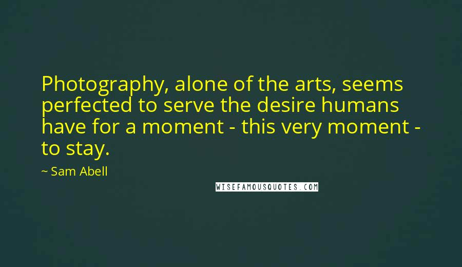 Sam Abell Quotes: Photography, alone of the arts, seems perfected to serve the desire humans have for a moment - this very moment - to stay.