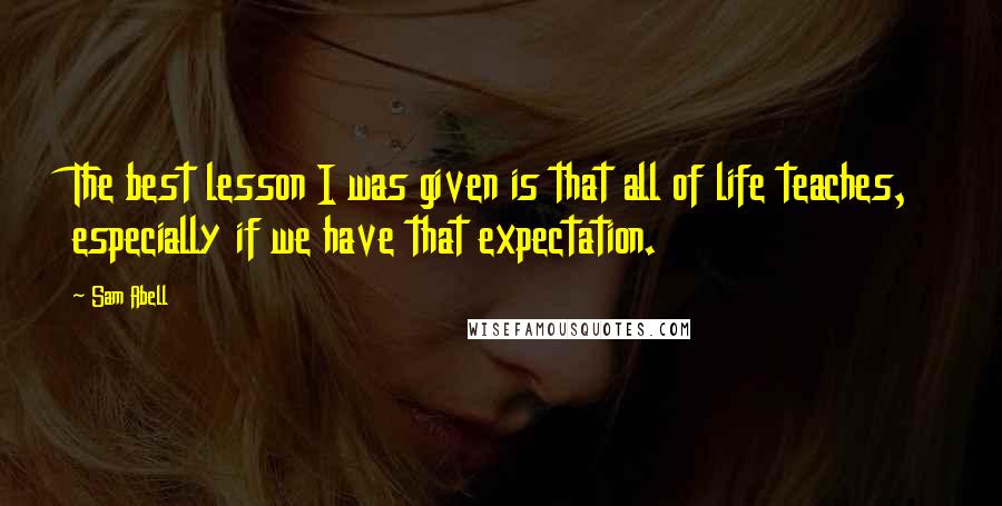 Sam Abell Quotes: The best lesson I was given is that all of life teaches, especially if we have that expectation.