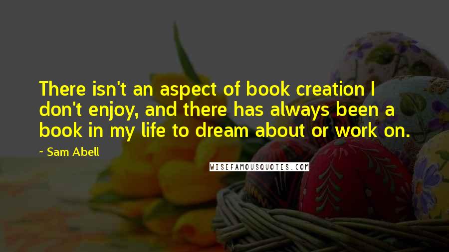 Sam Abell Quotes: There isn't an aspect of book creation I don't enjoy, and there has always been a book in my life to dream about or work on.