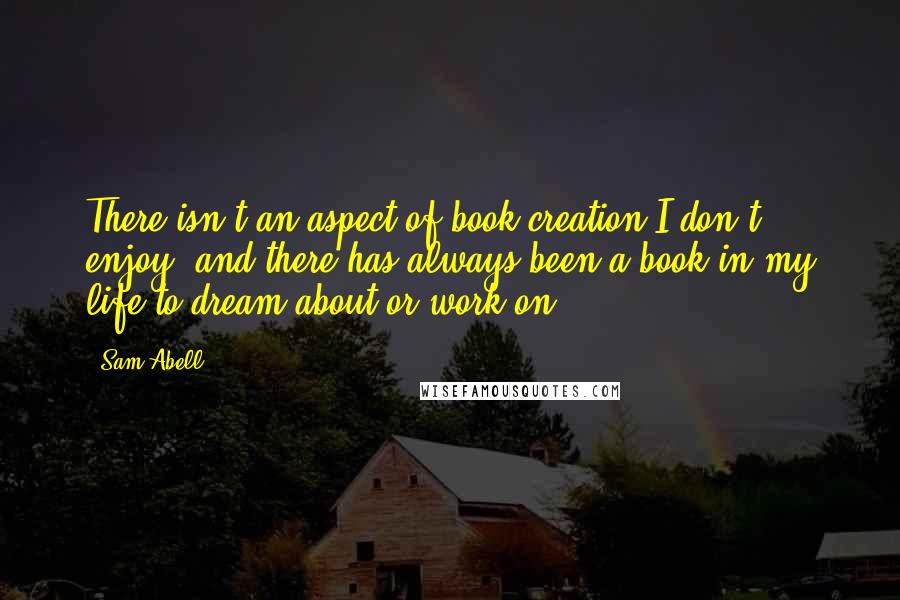 Sam Abell Quotes: There isn't an aspect of book creation I don't enjoy, and there has always been a book in my life to dream about or work on.
