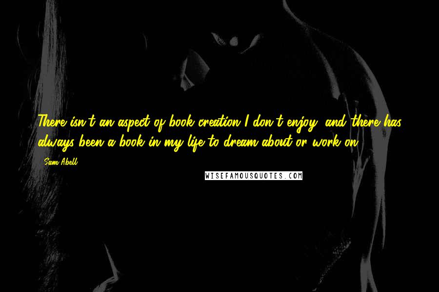 Sam Abell Quotes: There isn't an aspect of book creation I don't enjoy, and there has always been a book in my life to dream about or work on.