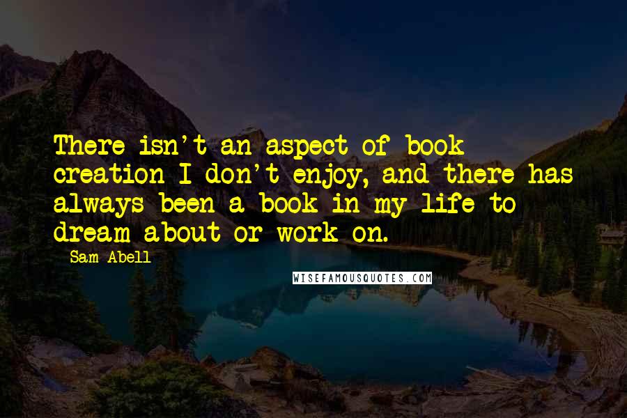 Sam Abell Quotes: There isn't an aspect of book creation I don't enjoy, and there has always been a book in my life to dream about or work on.