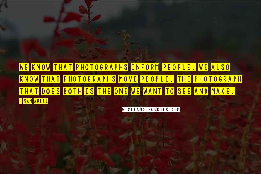 Sam Abell Quotes: We know that photographs inform people. We also know that photographs move people. The photograph that does both is the one we want to see and make.