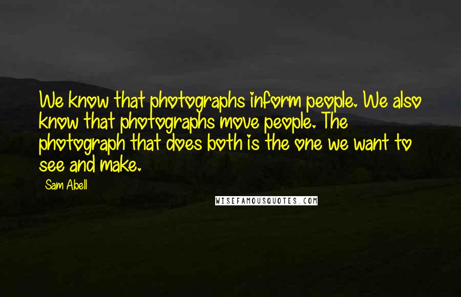 Sam Abell Quotes: We know that photographs inform people. We also know that photographs move people. The photograph that does both is the one we want to see and make.