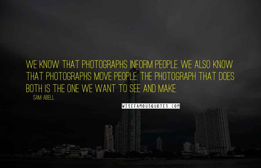 Sam Abell Quotes: We know that photographs inform people. We also know that photographs move people. The photograph that does both is the one we want to see and make.