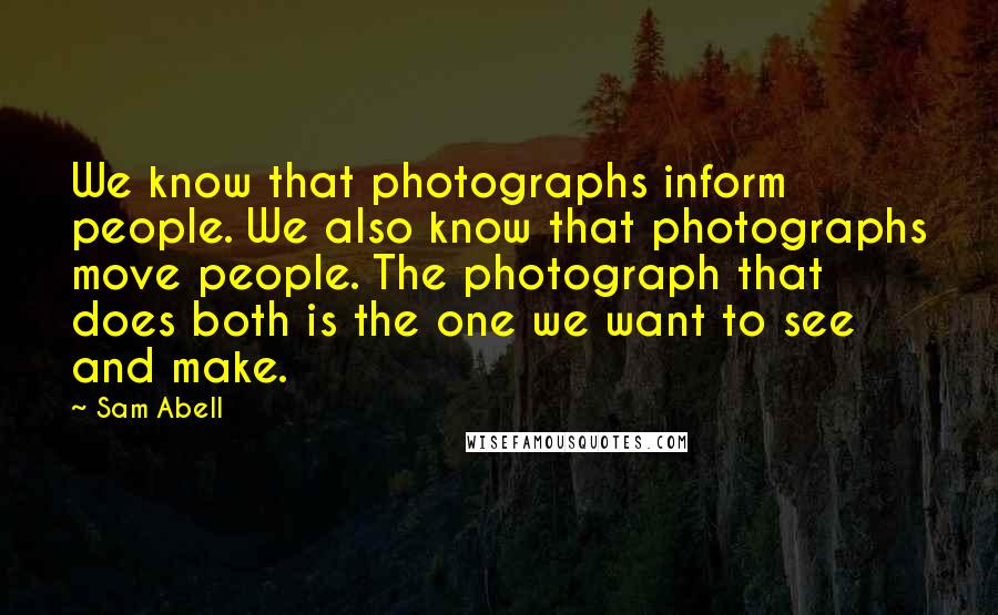 Sam Abell Quotes: We know that photographs inform people. We also know that photographs move people. The photograph that does both is the one we want to see and make.