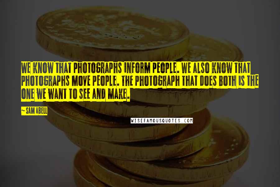 Sam Abell Quotes: We know that photographs inform people. We also know that photographs move people. The photograph that does both is the one we want to see and make.