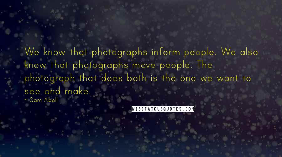 Sam Abell Quotes: We know that photographs inform people. We also know that photographs move people. The photograph that does both is the one we want to see and make.