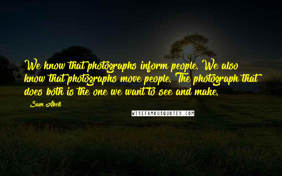 Sam Abell Quotes: We know that photographs inform people. We also know that photographs move people. The photograph that does both is the one we want to see and make.