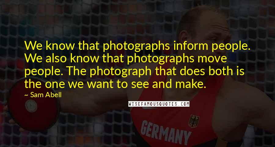 Sam Abell Quotes: We know that photographs inform people. We also know that photographs move people. The photograph that does both is the one we want to see and make.