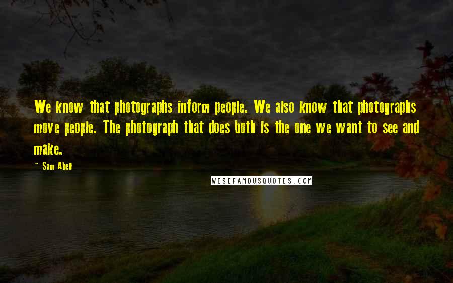 Sam Abell Quotes: We know that photographs inform people. We also know that photographs move people. The photograph that does both is the one we want to see and make.