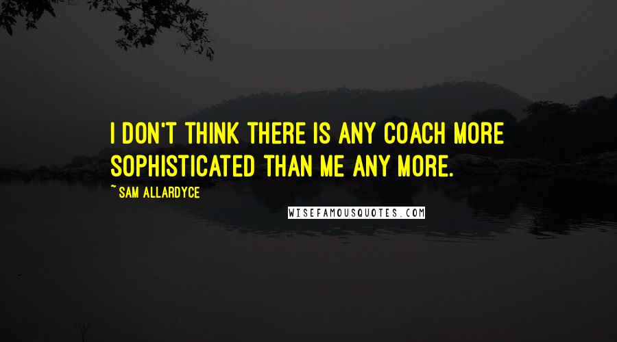Sam Allardyce Quotes: I don't think there is any coach more sophisticated than me any more.