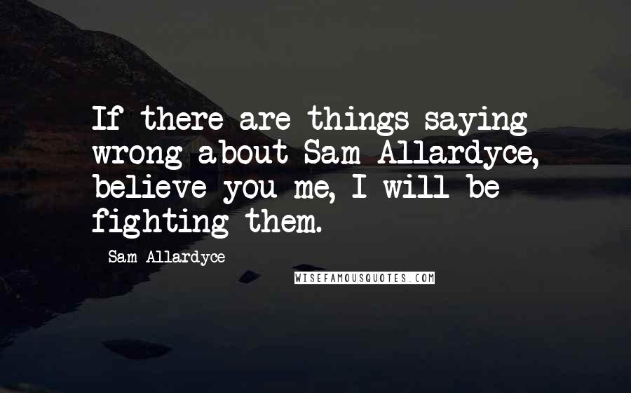 Sam Allardyce Quotes: If there are things saying wrong about Sam Allardyce, believe you me, I will be fighting them.
