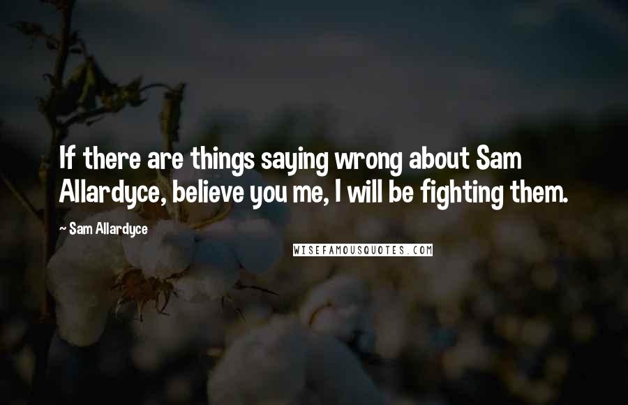 Sam Allardyce Quotes: If there are things saying wrong about Sam Allardyce, believe you me, I will be fighting them.