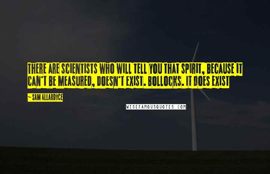 Sam Allardyce Quotes: There are scientists who will tell you that spirit, because it can't be measured, doesn't exist. Bollocks. It does exist