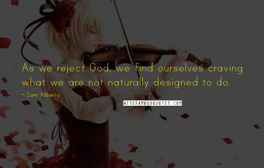 Sam Allberry Quotes: As we reject God, we find ourselves craving what we are not naturally designed to do.