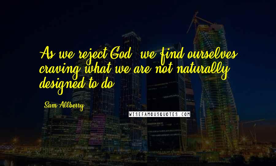 Sam Allberry Quotes: As we reject God, we find ourselves craving what we are not naturally designed to do.