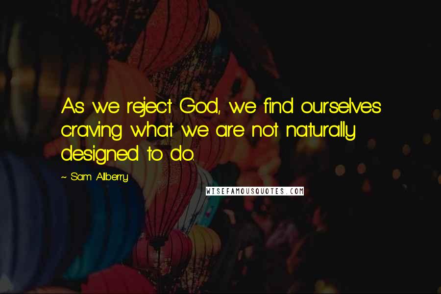 Sam Allberry Quotes: As we reject God, we find ourselves craving what we are not naturally designed to do.