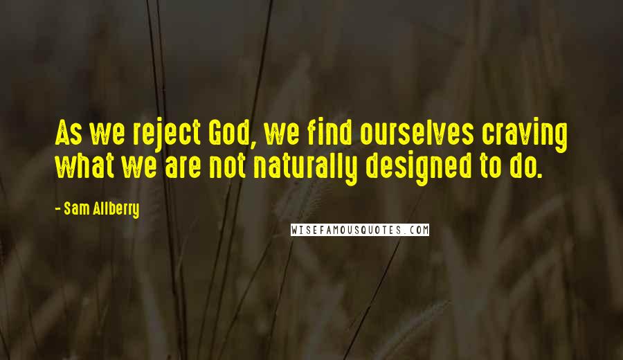 Sam Allberry Quotes: As we reject God, we find ourselves craving what we are not naturally designed to do.