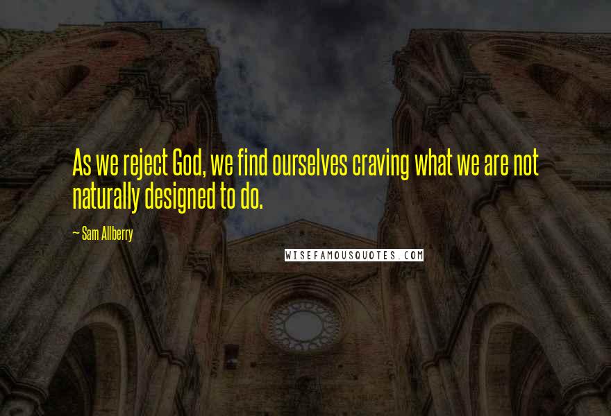 Sam Allberry Quotes: As we reject God, we find ourselves craving what we are not naturally designed to do.