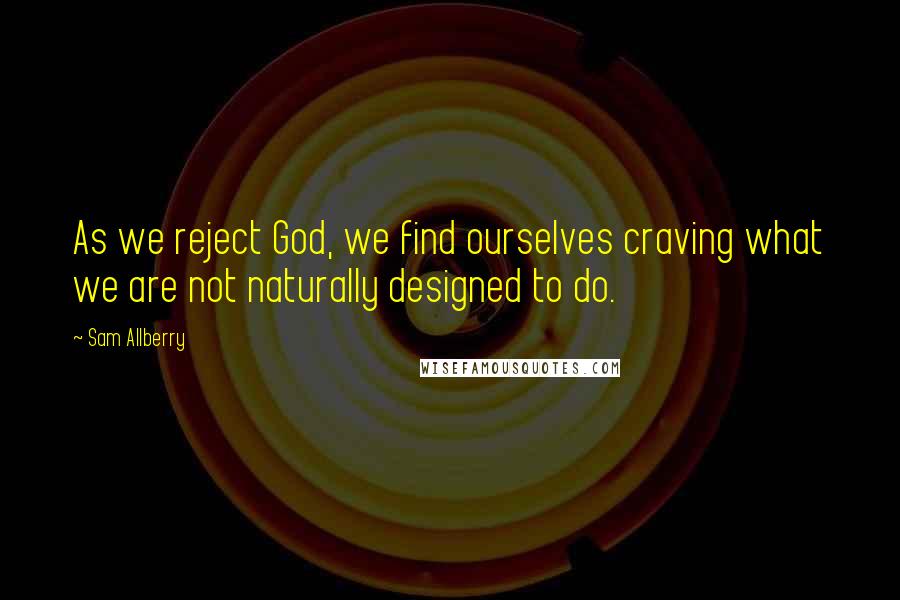 Sam Allberry Quotes: As we reject God, we find ourselves craving what we are not naturally designed to do.