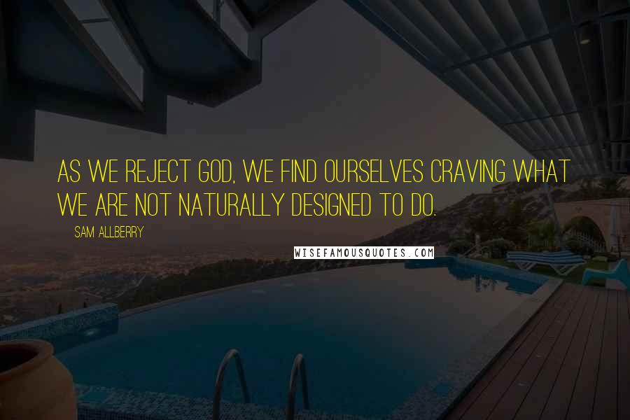 Sam Allberry Quotes: As we reject God, we find ourselves craving what we are not naturally designed to do.