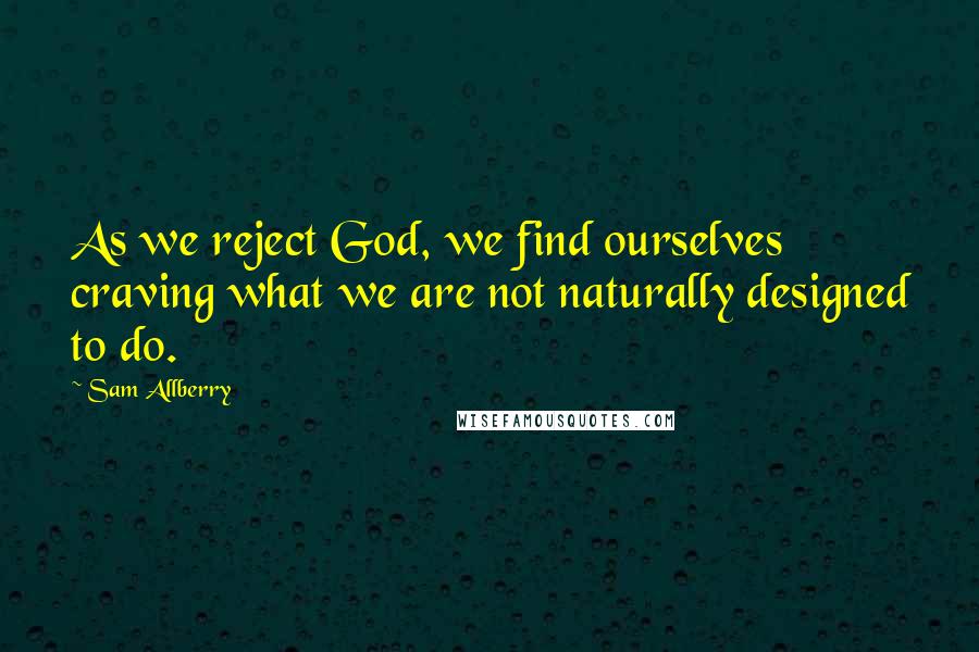 Sam Allberry Quotes: As we reject God, we find ourselves craving what we are not naturally designed to do.