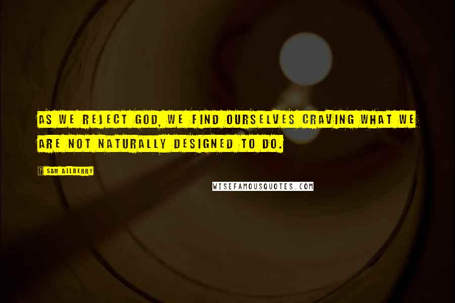 Sam Allberry Quotes: As we reject God, we find ourselves craving what we are not naturally designed to do.