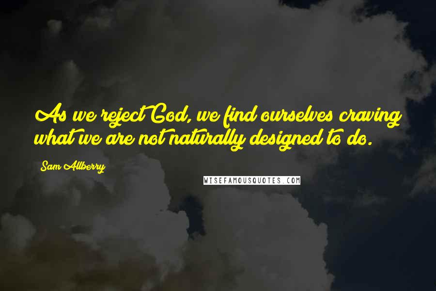 Sam Allberry Quotes: As we reject God, we find ourselves craving what we are not naturally designed to do.