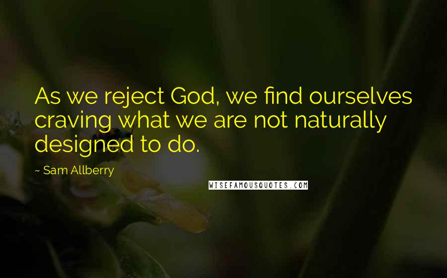 Sam Allberry Quotes: As we reject God, we find ourselves craving what we are not naturally designed to do.